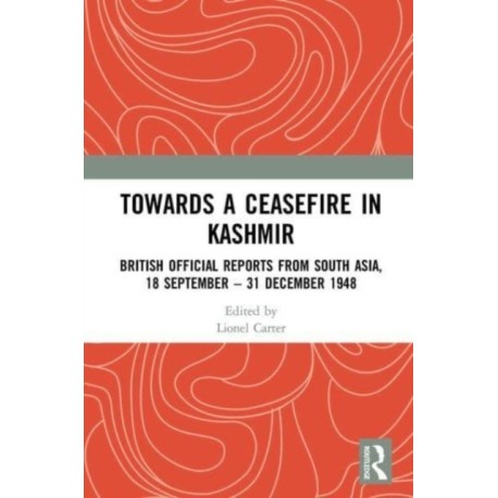 Towards a Ceasefire in Kashmir: British Official Reports from South Asia, 18 September – 31 December 1948