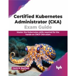 Certified Kubernetes Administrator (CKA) Exam Guide: Master the Kubernetes skills required for the hands-on CNCF CKA exam