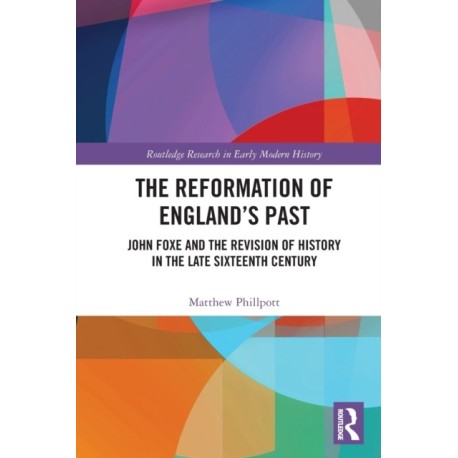 The Reformation of England's Past: John Foxe and the Revision of History in the Late Sixteenth Century