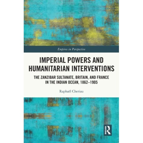 Imperial Powers and Humanitarian Interventions: The Zanzibar Sultanate, Britain, and France in the Indian Ocean, 1862–1905