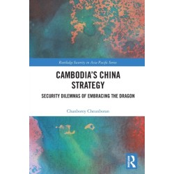 Cambodia’s China Strategy: Security Dilemmas of Embracing the Dragon