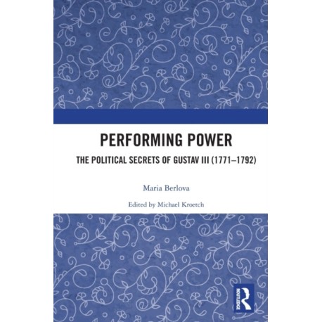 Performing Power: The Political Secrets of Gustav III (1771-1792)
