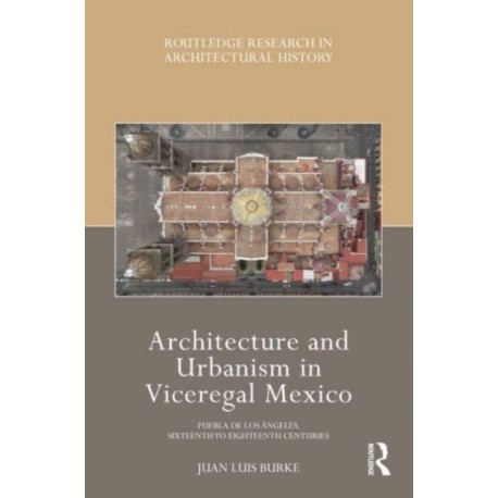 Architecture and Urbanism in Viceregal Mexico: Puebla de los Angeles, Sixteenth to Eighteenth Centuries