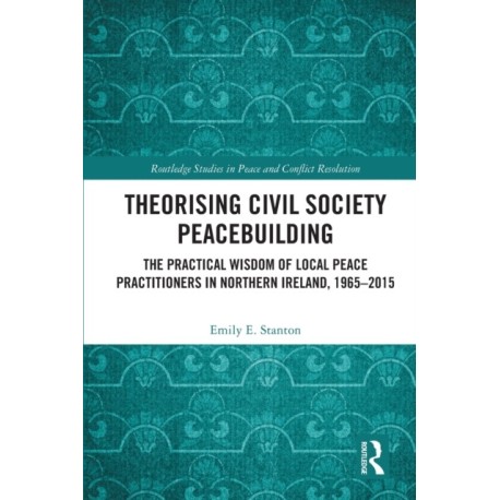 Theorising Civil Society Peacebuilding: The Practical Wisdom of Local Peace Practitioners in Northern Ireland, 1965–2015
