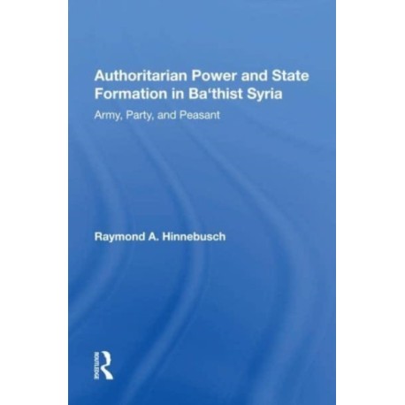 Authoritarian Power And State Formation In Ba`thist Syria: Army, Party, And Peasant