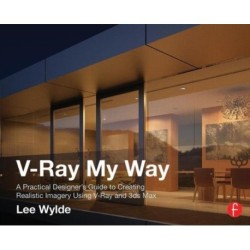 V-Ray My Way: A Practical Designer's Guide to Creating Realistic Imagery Using V-Ray & 3ds Max