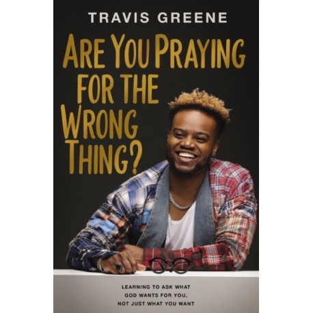 Are You Praying for the Wrong Thing?: Learning to Ask What God Wants for You, Not Just What You Want