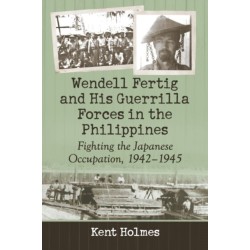 Wendell Fertig and His Guerrilla Forces in the Philippines: Fighting the Japanese Occupation, 1942-1945
