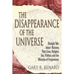 The Disappearance of the Universe: Straight Talk about Illusions, Past Lives, Religion, Sex, Politics, and the Miracles of Forgiveness