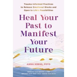 Heal Your Past to Manifest Your Future: Trauma-Informed Practices to Release Emotional Blocks and Open to Life's Possibilities
