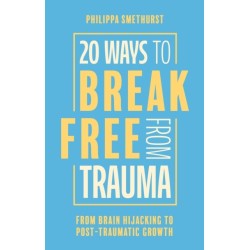 20 Ways to Break Free From Trauma: From Brain Hijacking to Post-Traumatic Growth
