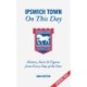 Ipswich Town On This Day: History, Facts & Figures from Every Day of the Year