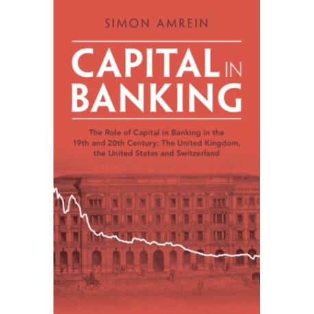 Capital in Banking: The Role of Capital in Banking in the 19th and 20th Century: The United Kingdom, the United States and Switzerland