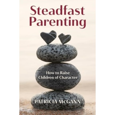 Steadfast Parenting: How to Raise Children of Character