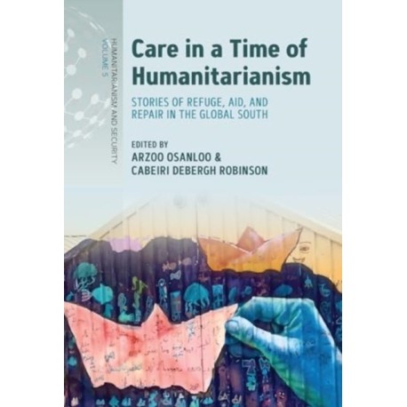 Care in a Time of Humanitarianism: Stories of Refuge, Aid, and Repair in the Global South