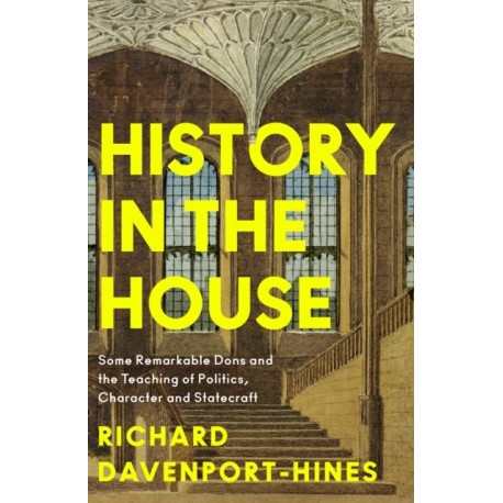 The History in the House: Some Remarkable Dons and the Teaching of Politics, Character and Statecraft