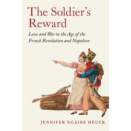The Soldier's Reward: Love and War in the Age of the French Revolution and Napoleon