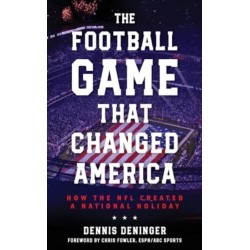 The Football Game That Changed America: How the NFL Created a National Holiday