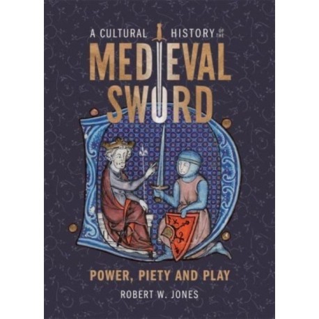 A Cultural History of the Medieval Sword: Power, Piety and Play