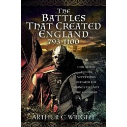The Battles That Created England 793-1100: How Alfred and his Successors Defeated the Vikings to Unite the Kingdoms