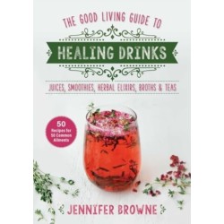 Good Living Guide to Healing Drinks: Juices, Smoothies, Broths & Herbal Teas