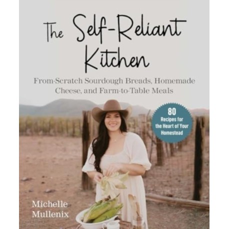 The Self-Reliant Kitchen: From-Scratch Sourdough Breads, Homemade Cheese, and Farm-to-Table Meals