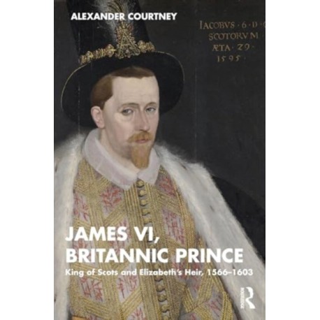 James VI, Britannic Prince: King of Scots and Elizabeth’s Heir, 1566–1603