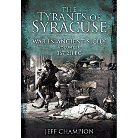 The Tyrants of Syracuse: War in Ancient Sicily: Volume II: 367-211 BC
