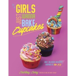Girls Just Wanna Bake Cupcakes: Easy, Delicious Desserts Inspired by the '80s