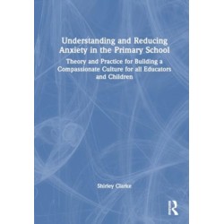Understanding and Reducing Anxiety in the Primary School: Theory and Practice for Building a Compassionate Culture for All Educators and Children