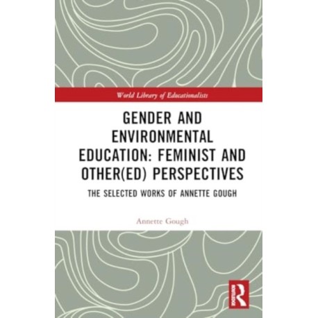 Gender and Environmental Education: Feminist and Other(ed) Perspectives: The Selected Works of Annette Gough