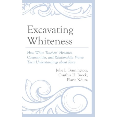 Excavating Whiteness: How White Teachers’ Histories, Communities, and Relationships Frame Their Understandings about Race
