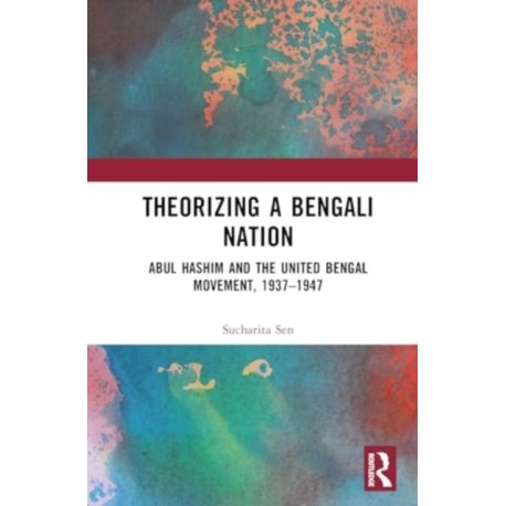 Theorizing a Bengali Nation: Abul Hashim and the United Bengal Movement, 1937–1947