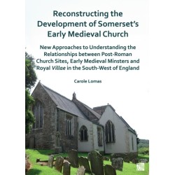 Reconstructing the Development of Somerset’s Early Medieval Church: New Approaches to Understanding the Relationships between Post-Roman Church Sites, Early Medieval Minsters and Royal Villae in the South-West of England