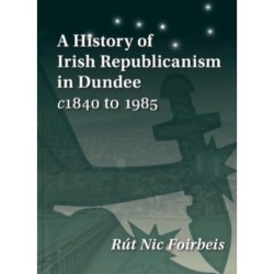 A History of Irish Republicanism in Dundee c1840 to 1985