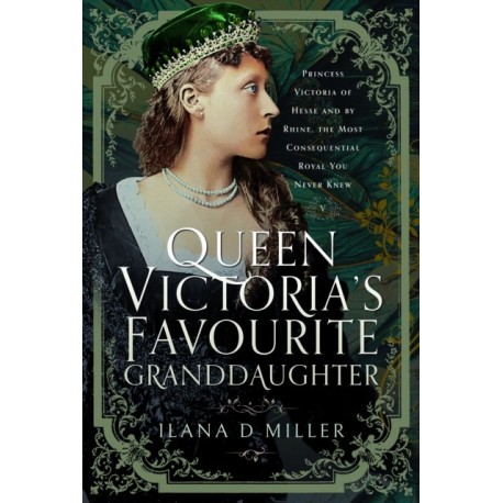 Queen Victoria's Favourite Granddaughter: Princess Victoria of Hesse and by Rhine, the Most Consequential Royal You Never Knew