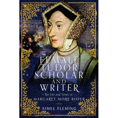 The Female Tudor Scholar and Writer: The Life and Times of Margaret More Roper