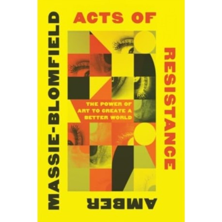 Acts of Resistance - The Power of Art to Create a Better World: The Power of Art to Create a Better World