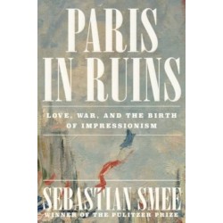 Paris in Ruins - Love, War, and the Birth of Impressionism: Love, War, and the Birth of Impressionism