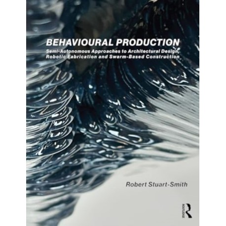 Behavioural Production: Semi-Autonomous Approaches to Architectural Design, Robotic Fabrication and Collective Robotic Construction