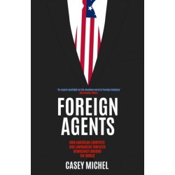 Foreign Agents: How American Lobbyists and Lawmakers Threaten Democracy Around the World
