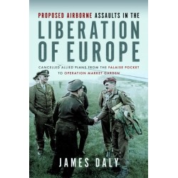 Proposed Airborne Assaults in the Liberation of Europe: Cancelled Allied Plans from the Falaise Pocket to Operation Market Garden