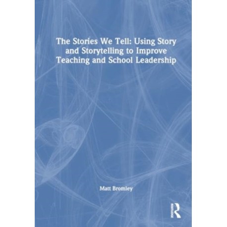 The Stories We Tell: How to Use Story and Storytelling to Improve Teaching and School Leadership