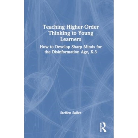 Teaching Higher-Order Thinking to Young Learners, K–3: How to Develop Sharp Minds for the Disinformation Age