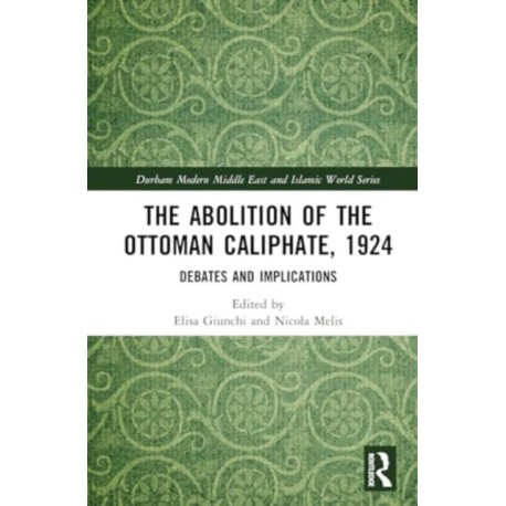 The Abolition of the Ottoman Caliphate, 1924: Debates and Implications