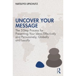 Uncover Your Message: The 3-Step Process for Presenting Your Ideas Effectively and Persuasively, Globally and Locally