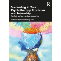 Succeeding in Your Psychotherapy Practicum and Internship: Tips, Tools, and Tales From Supervisors and Interns