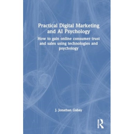 Practical Digital Marketing and AI Psychology: How to Gain Online Consumer Trust and Sales Using Technologies and Psychology
