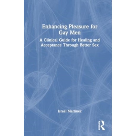 Enhancing Pleasure for Gay Men: A Clinical Guide for Healing and Acceptance Through Better Sex
