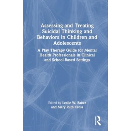 Assessing and Treating Suicidal Thinking and Behaviors in Children and Adolescents: A Play Therapy Guide for Mental Health Professionals in Clinical and School-Based Settings